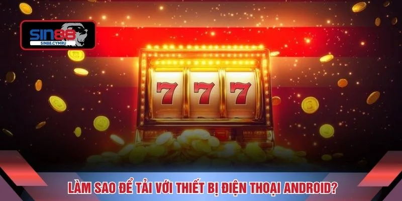 Làm sao để tải với thiết bị điện thoại Android? 