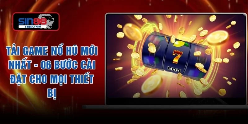 Tải Game Nổ Hũ Mới Nhất - 06 Bước Cài Đặt Cho Mọi Thiết Bị