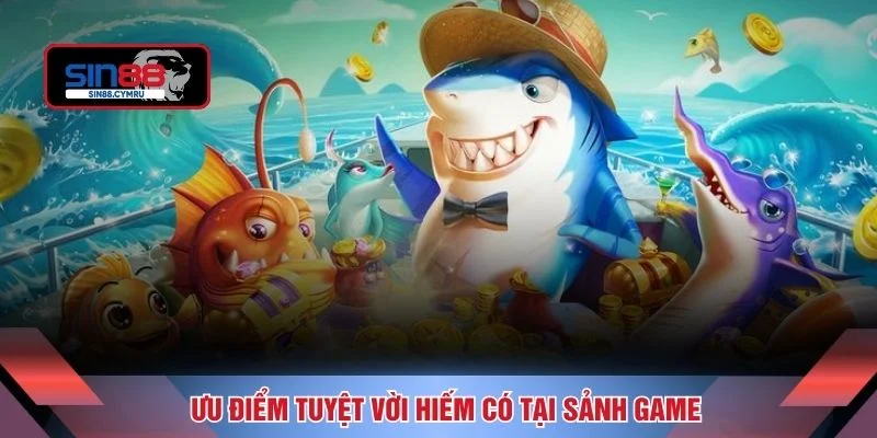 Ưu điểm tuyệt vời hiếm có tại sảnh game